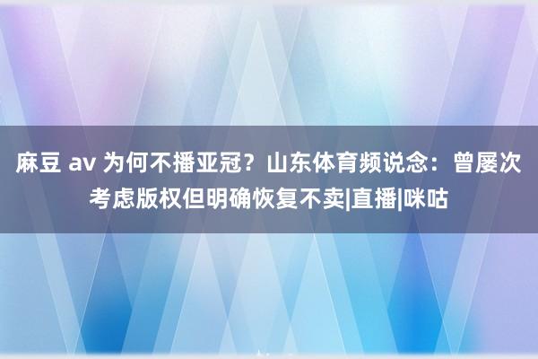 麻豆 av 为何不播亚冠？山东体育频说念：曾屡次考虑版权但明确恢复不卖|直播|咪咕