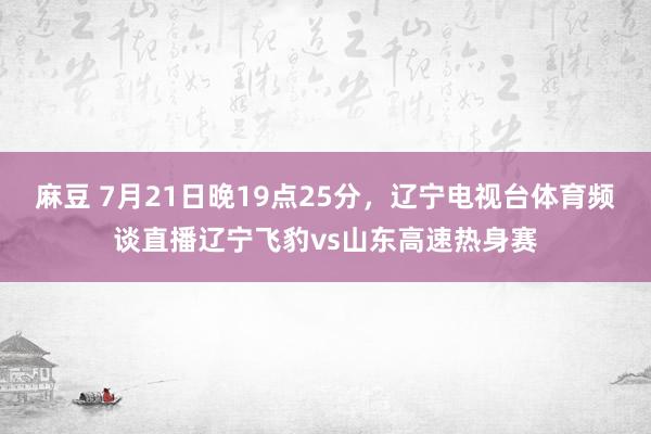 麻豆 7月21日晚19点25分，辽宁电视台体育频谈直播辽宁飞豹vs山东高速热身赛