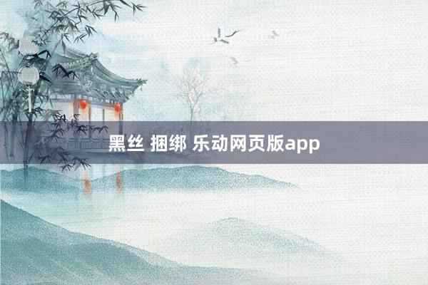 黑丝 捆绑 乐动网页版app