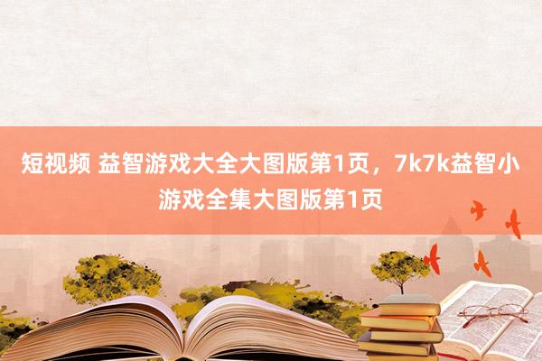 短视频 益智游戏大全大图版第1页，7k7k益智小游戏全集大图版第1页