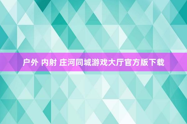 户外 内射 庄河同城游戏大厅官方版下载