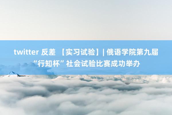 twitter 反差 【实习试验】| 俄语学院第九届“行知杯”社会试验比赛成功举办