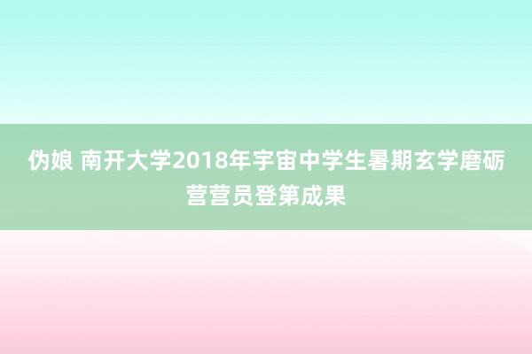 伪娘 南开大学2018年宇宙中学生暑期玄学磨砺营营员登第成果