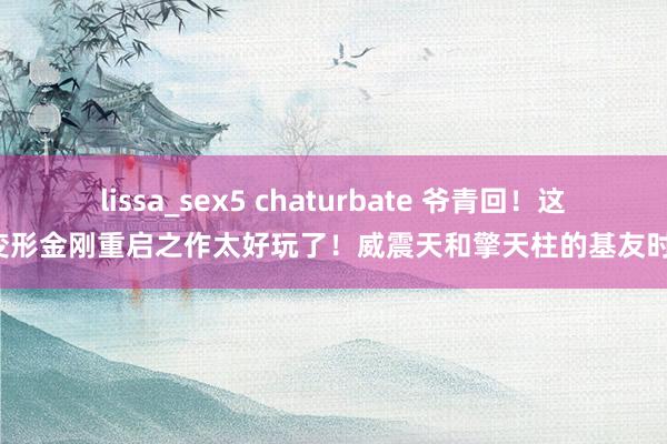 lissa_sex5 chaturbate 爷青回！这部变形金刚重启之作太好玩了！威震天和擎天柱的基友时光！