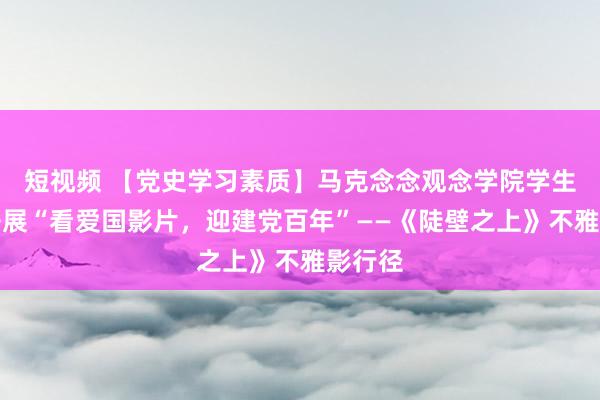 短视频 【党史学习素质】马克念念观念学院学生社团开展“看爱国影片，迎建党百年”——《陡壁之上》不雅影行径