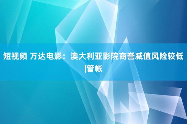 短视频 万达电影：澳大利亚影院商誉减值风险较低|管帐