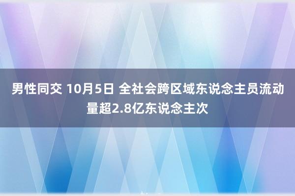 男性同交 10月5日 全社会跨区域东说念主员流动量超2.8亿东说念主次