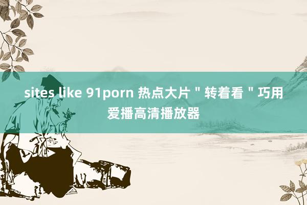 sites like 91porn 热点大片＂转着看＂巧用爱播高清播放器