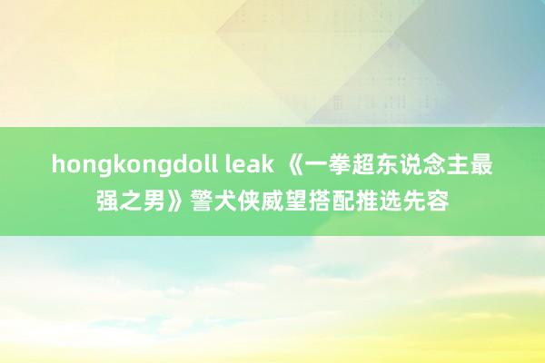 hongkongdoll leak 《一拳超东说念主最强之男》警犬侠威望搭配推选先容