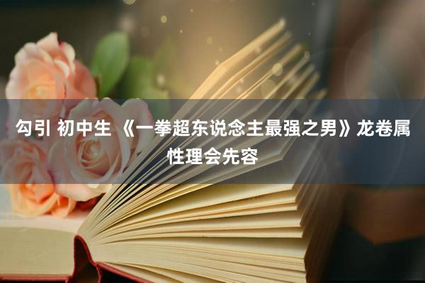 勾引 初中生 《一拳超东说念主最强之男》龙卷属性理会先容