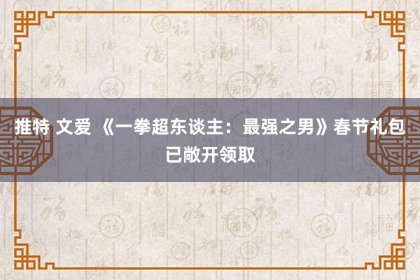 推特 文爱 《一拳超东谈主：最强之男》春节礼包已敞开领取