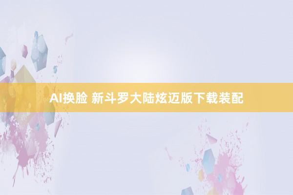 AI换脸 新斗罗大陆炫迈版下载装配