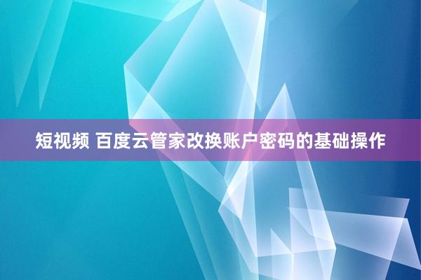 短视频 百度云管家改换账户密码的基础操作