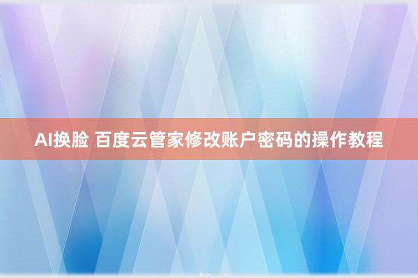 AI换脸 百度云管家修改账户密码的操作教程