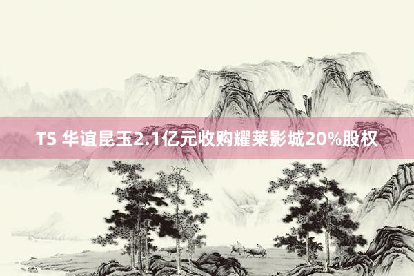 TS 华谊昆玉2.1亿元收购耀莱影城20%股权