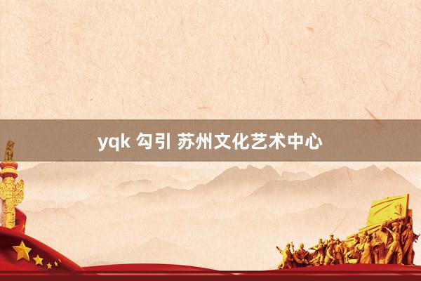 yqk 勾引 苏州文化艺术中心