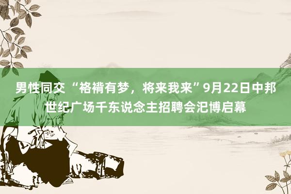 男性同交 “袼褙有梦，将来我来”9月22日中邦世纪广场千东说念主招聘会汜博启幕