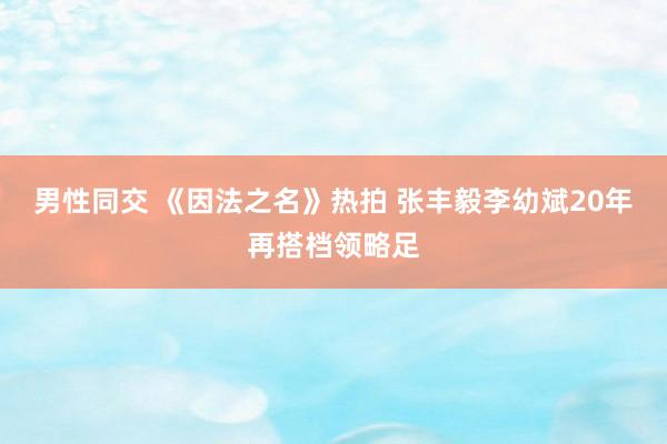 男性同交 《因法之名》热拍 张丰毅李幼斌20年再搭档领略足