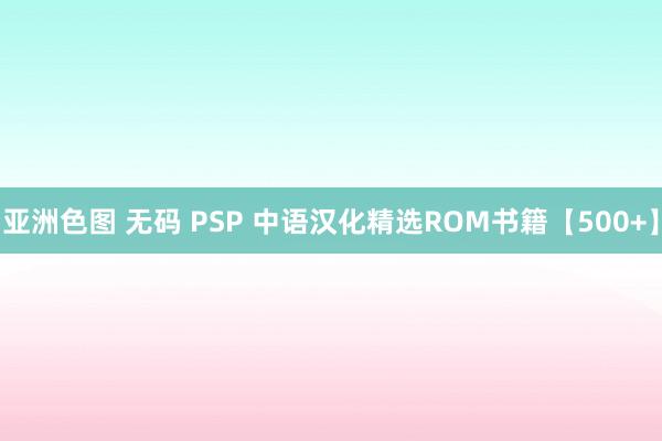 亚洲色图 无码 PSP 中语汉化精选ROM书籍【500+】