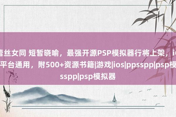 蕾丝女同 短暂晓喻，最强开源PSP模拟器行将上架，iOS/全平台通用，附500+资源书籍|游戏|ios|ppsspp|psp模拟器