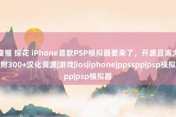 瘦猴 探花 iPhone首款PSP模拟器要来了，开源且高大，附300+汉化资源|游戏|ios|iphone|ppsspp|psp模拟器