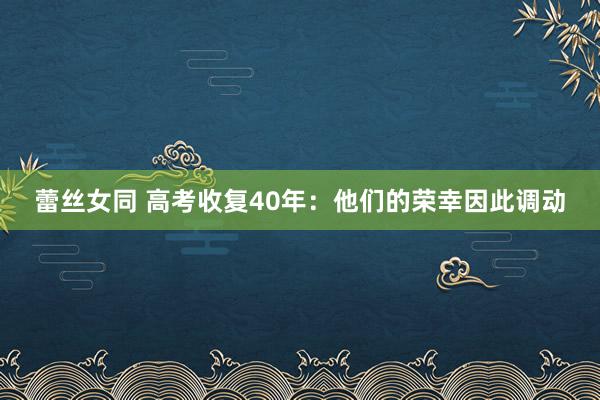 蕾丝女同 高考收复40年：他们的荣幸因此调动