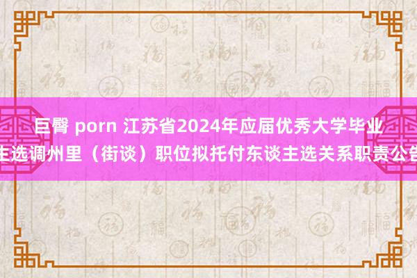 巨臀 porn 江苏省2024年应届优秀大学毕业生选调州里（街谈）职位拟托付东谈主选关系职责公告