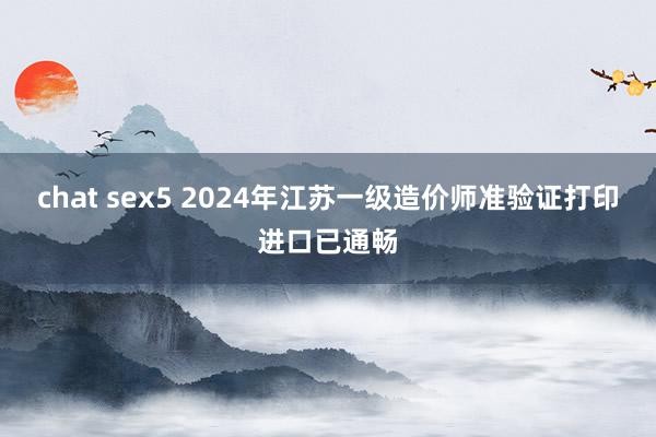 chat sex5 2024年江苏一级造价师准验证打印进口已通畅