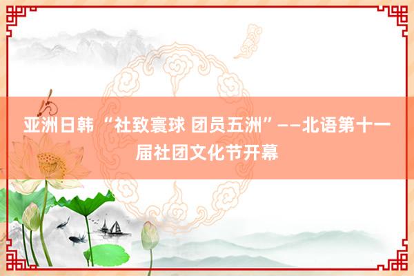 亚洲日韩 “社致寰球 团员五洲”——北语第十一届社团文化节开幕