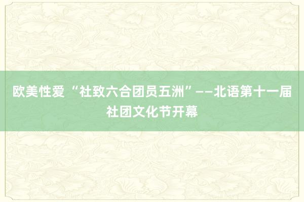 欧美性爱 “社致六合团员五洲”——北语第十一届社团文化节开幕