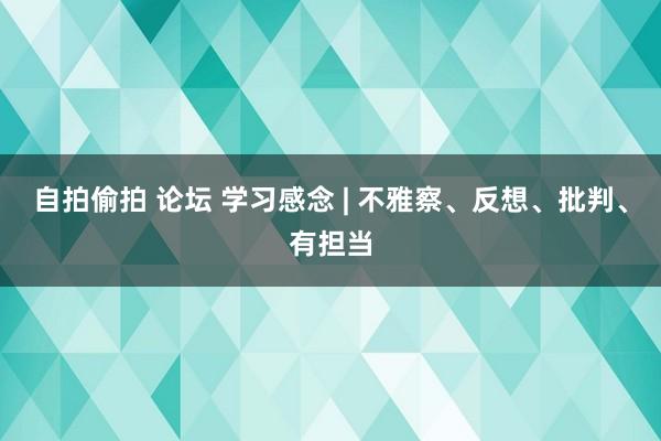 自拍偷拍 论坛 学习感念 | 不雅察、反想、批判、有担当