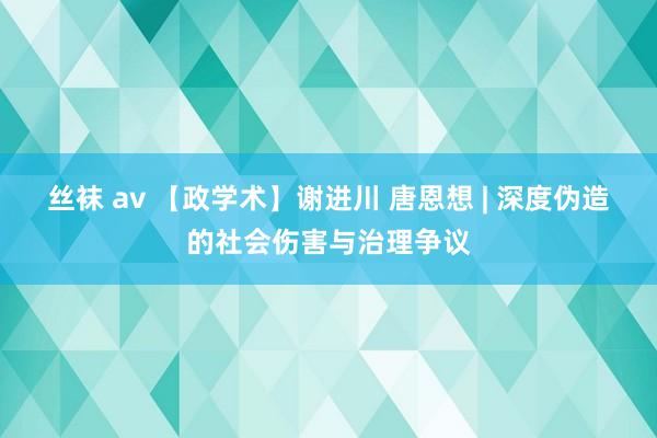 丝袜 av 【政学术】谢进川 唐恩想 | 深度伪造的社会伤害与治理争议