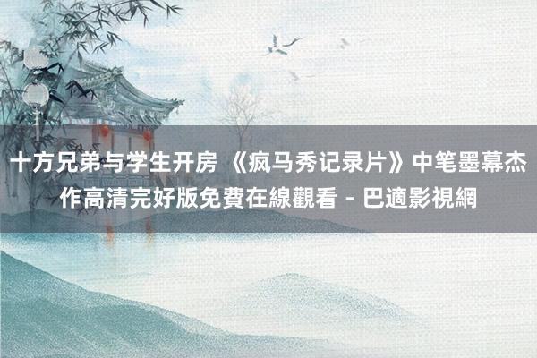 十方兄弟与学生开房 《疯马秀记录片》中笔墨幕杰作高清完好版免費在線觀看 - 巴適影視網